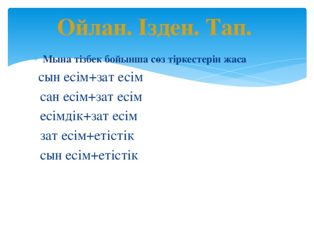 Ойлан. Ізден. Тап. Мына тізбек бойынша сөз тіркестерін жаса  сын есім+зат есім  сан есім+зат есім  есімдік+зат есім  зат есім+етістік  сын есім+етістік