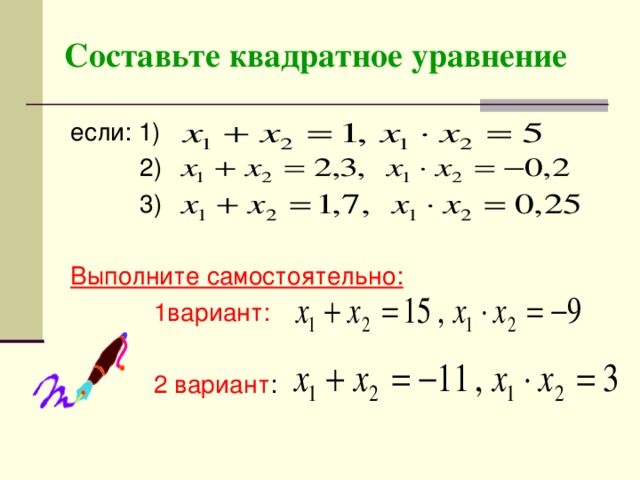Составьте квадратное уравнение если: 1)  2)  3) Выполните самостоятельно:  1вариант:  2 вариант :