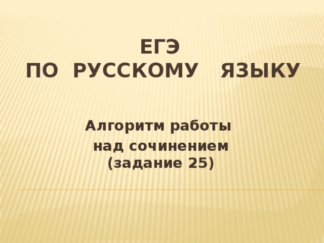 ЕГЭ  ПО русскОМУ языкУ Алгоритм работы над сочинением  (задание 25)