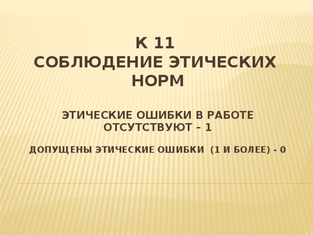 К 11  Соблюдение этических норм   этические ошибки в работе отсутствуют – 1   допущены этические ошибки (1 и более) - 0