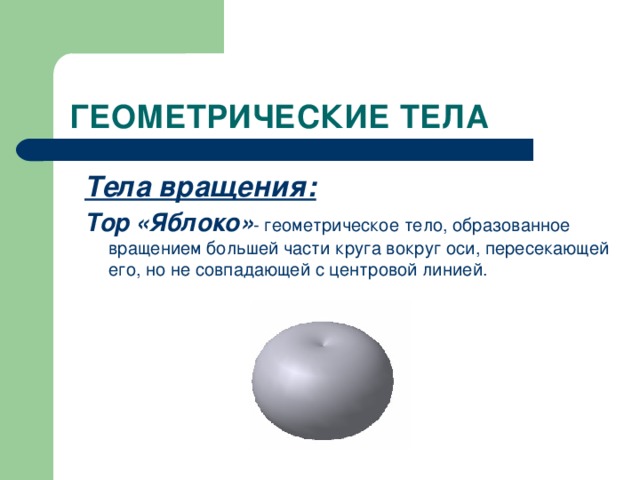 ГЕОМЕТРИЧЕСКИЕ ТЕЛА Тела вращения: Тор  «Яблоко» - геометрическое тело, образованное вращением большей части круга вокруг оси, пересекающей его, но не совпадающей с центровой линией.