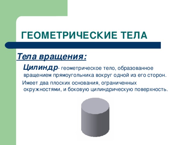 ГЕОМЕТРИЧЕСКИЕ ТЕЛА Тела вращения:   Цилиндр - геометрическое тело, образованное вращением прямоугольника вокруг одной из его сторон.  Имеет два плоских основания, ограниченных окружностями, и боковую цилиндрическую поверхность.