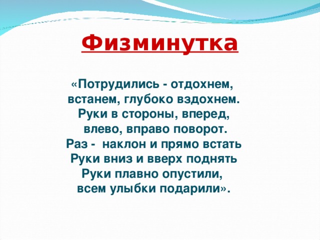 Физминутка «Потрудились - отдохнем, встанем, глубоко вздохнем. Руки в стороны, вперед,  влево, вправо поворот. Раз - наклон и прямо встать Руки вниз и вверх поднять Руки плавно опустили, всем улыбки подарили».