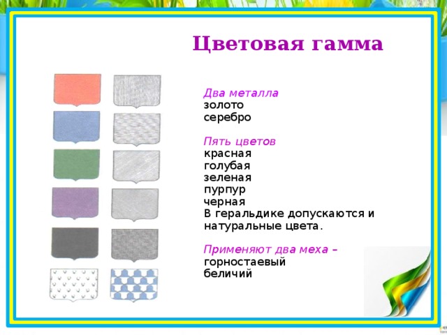 Цветовая гамма   Два металла золото серебро  Пять цветов красная голубая зеленая пурпур черная В геральдике допускаются и натуральные цвета.  Применяют два меха – горностаевый беличий