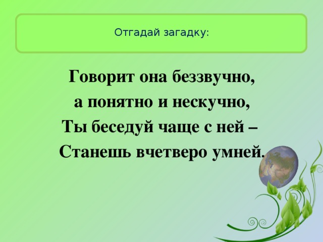 Отгадай загадку:   Говорит она беззвучно, а понятно и нескучно, Ты беседуй чаще с ней – Станешь вчетверо умней .