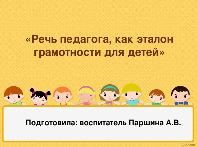 «Речь педагога, как эталон грамотности для детей» Подготовила: воспитатель Паршина А.В.