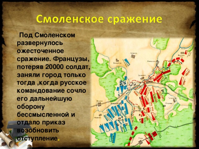 Под Смоленском развернулось ожесточенное сражение. Французы, потеряв 20000 солдат, заняли город только тогда ,когда русское командование сочло его дальнейшую оборону бессмысленной и отдало приказ возобновить отступление .