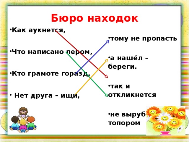 Бюро находок Как аукнется,  Что написано пером,  Кто грамоте горазд,   Нет друга – ищи, тому не пропасть  а нашёл – береги.  так и откликнется  не вырубить и топором