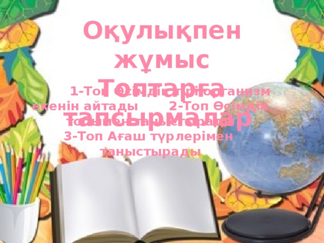 Оқулықпен жұмыс  Топтарға тапсырмалар  1-Топ Өсімдік тірі организм екенін айтады 2-Топ Өсімдік тобымен таныстырады 3-Топ Ағаш түрлерімен таныстырады