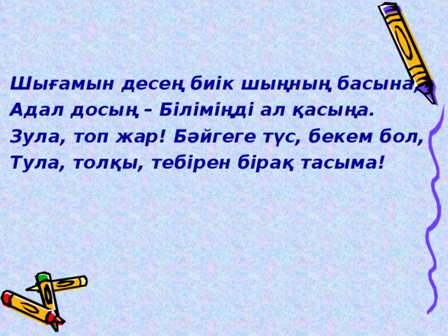 Шығамын десең биік шыңның басына, Адал досың – Біліміңді ал қасыңа. Зула, топ жар! Бәйгеге түс, бекем бол, Тула, толқы, тебірен бірақ тасыма!