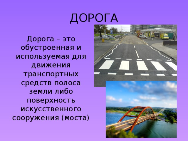 ДОРОГА Дорога – это обустроенная и используемая для движения транспортных средств полоса земли либо поверхность искусственного сооружения (моста)
