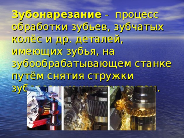 Зубонарезание - процесс обработки зубьев, зубчатых колёс и др. деталей, имеющих зубья, на зубообрабатывающем станке путём снятия стружки зуборезным инструментом.