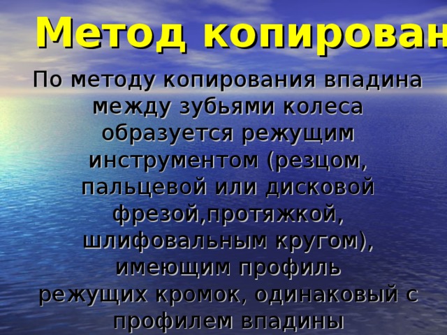 Метод копирования  По методу копирования впадина между зубьями колеса образуется режущим инструментом (резцом, пальцевой или дисковой фрезой,протяжкой, шлифовальным кругом), имеющим профиль режущих кромок, одинаковый с профилем впадины обрабатываемого колеса.