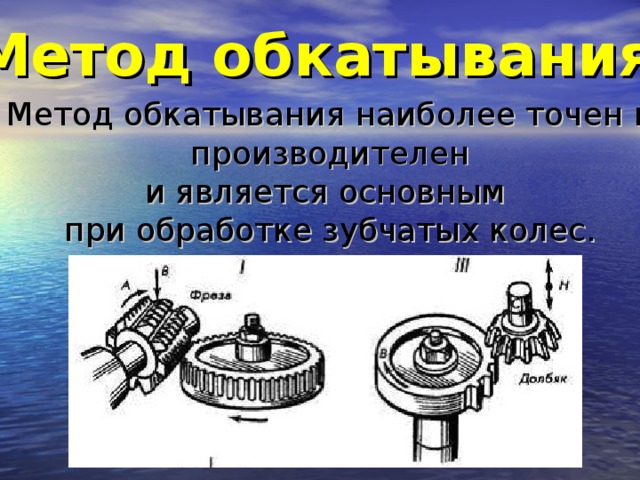 Метод обкатывания  Метод обкатывания наиболее точен и  производителен и является основным при обработке зубчатых колес.