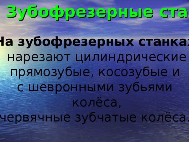 Зубофрезерные станки На зубофрезерных станках  нарезают цилиндрические прямозубые, косозубые и с шевронными зубьями колёса, червячные зубчатые колёса.