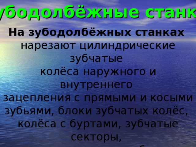 Зубодолбёжные станки  На зубодолбёжных станках  нарезают цилиндрические зубчатые колёса наружного и внутреннего зацепления с прямыми и косыми зубьями, блоки зубчатых колёс, колёса с буртами, зубчатые секторы, шлицевые валики, зубчатые рейки, храповые колёса и т. п.