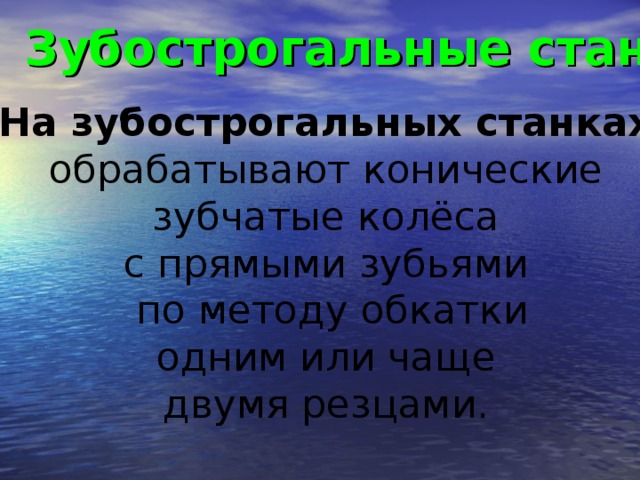 Зубострогальные станки  На зубострогальных станках  обрабатывают конические зубчатые колёса с прямыми зубьями по методу обкатки одним или чаще двумя резцами.