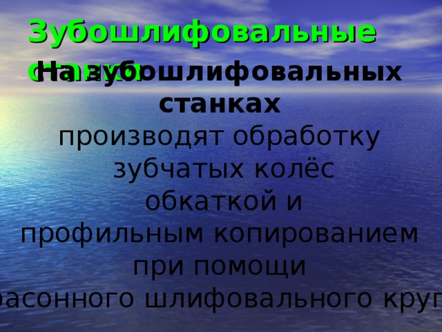 Зубошлифовальные станки  На зубошлифовальных станках  производят обработку зубчатых колёс  обкаткой и профильным копированием при помощи фасонного шлифовального круга