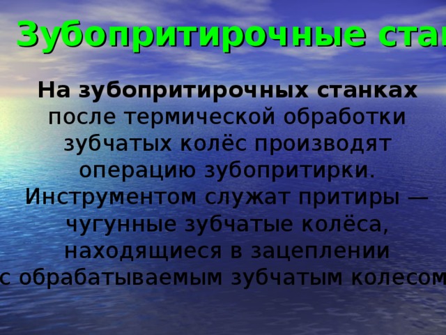 Зубопритирочные станки  На зубопритирочных станках  после термической обработки зубчатых колёс производят операцию зубопритирки. Инструментом служат притиры — чугунные зубчатые колёса, находящиеся в зацеплении с обрабатываемым зубчатым колесом.