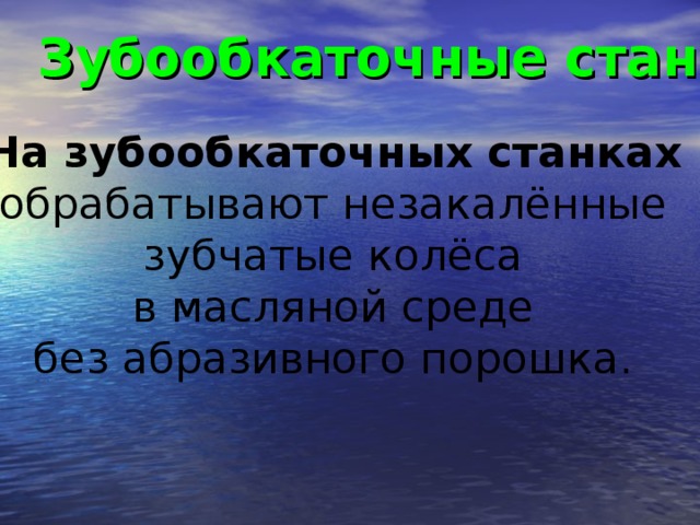 Зубообкаточные станки  На зубообкаточных станках  обрабатывают незакалённые зубчатые колёса в масляной среде без абразивного порошка.