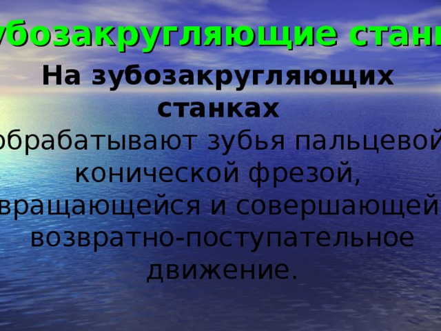 Зубозакругляющие станки  На зубозакругляющих станках  обрабатывают зубья пальцевой конической фрезой, вращающейся и совершающей возвратно-поступательное  движение.