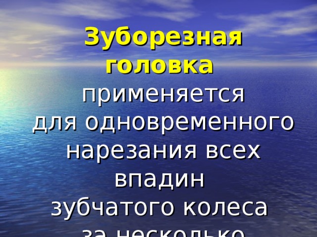 Зуборезная головка  применяется для одновременного нарезания всех впадин зубчатого колеса за несколько проходов.