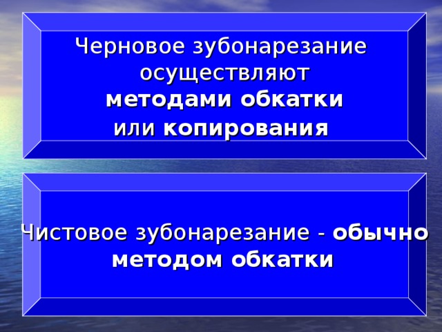 Черновое зубонарезание осуществляют  методами обкатки  или копирования   Чистовое зубонарезание - обычно методом обкатки