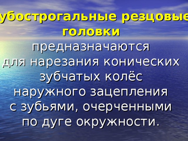 Зубострогальные резцовые головки  предназначаются для нарезания конических зубчатых колёс наружного зацепления с зубьями, очерченными по дуге окружности.