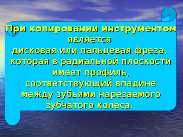 При копировании инструментом  является дисковая или пальцевая фреза, которая в радиальной плоскости  имеет профиль, соответствующий впадине  между зубьями нарезаемого зубчатого колеса.