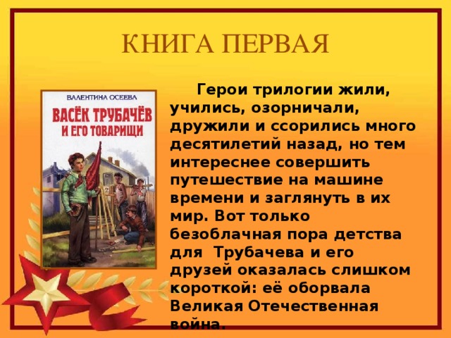 КНИГА ПЕРВАЯ  Герои трилогии жили, учились, озорничали, дружили и ссорились много десятилетий назад, но тем интереснее совершить путешествие на машине времени и заглянуть в их мир. Вот только безоблачная пора детства для Трубачева и его друзей оказалась слишком короткой: её оборвала Великая Отечественная война.