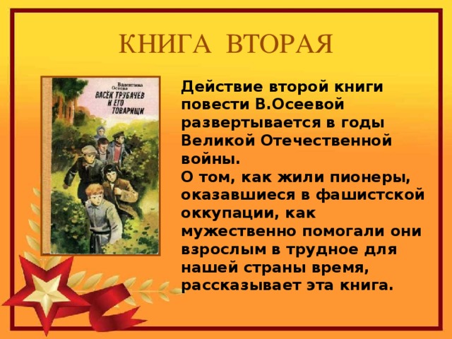 КНИГА ВТОРАЯ Действие второй книги повести В.Осеевой развертывается в годы Великой Отечественной войны. О том, как жили пионеры, оказавшиеся в фашистской оккупации, как мужественно помогали они взрослым в трудное для нашей страны время, рассказывает эта книга.