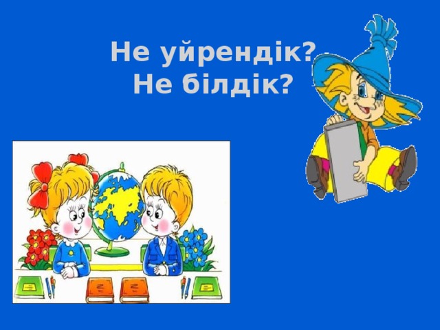 Не уйрендік?  Не білдік?