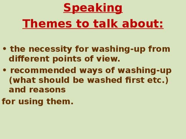 Speaking Themes to talk about: • the necessity for washing-up from different points of view. • recommended ways of washing-up (what should be washed first etc.) and reasons for using them.