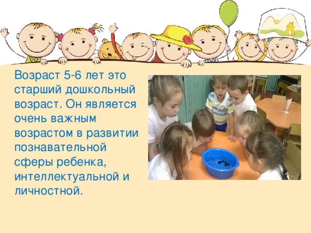 Возраст 5-6 лет это старший дошкольный возраст. Он является очень важным возрастом в развитии познавательной сферы ребенка, интеллектуальной и личностной.