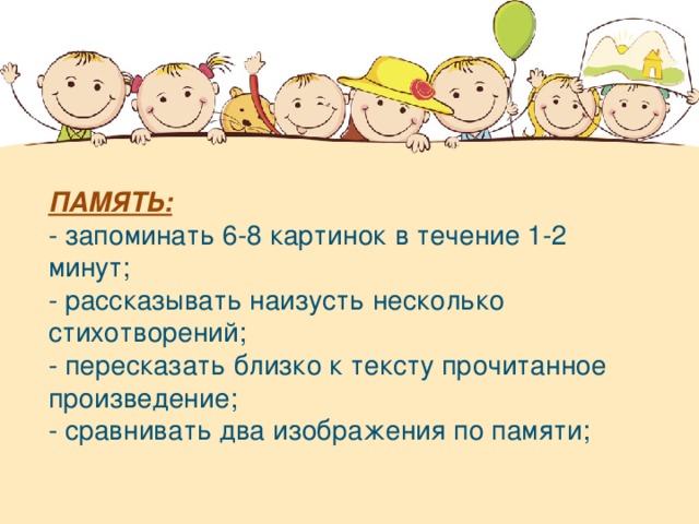 ПАМЯТЬ: - запоминать 6-8 картинок в течение 1-2 минут; - рассказывать наизусть несколько стихотворений; - пересказать близко к тексту прочитанное произведение; - сравнивать два изображения по памяти;