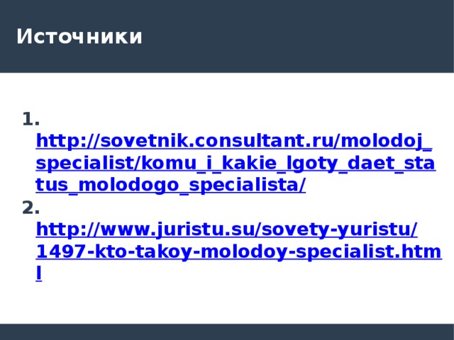 Источники  1. http://sovetnik.consultant.ru/molodoj_specialist/komu_i_kakie_lgoty_daet_status_molodogo_specialista/ 2. http://www.juristu.su/sovety-yuristu/1497-kto-takoy-molodoy-specialist.html