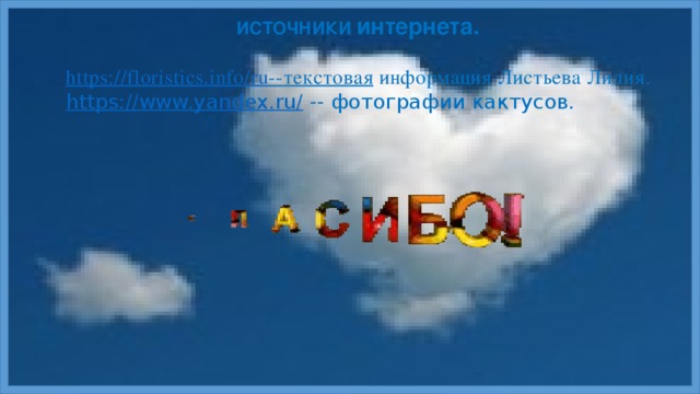 ИСТОЧНИКИ интернета. https://floristics.info/ru --текстовая  информация Листьева Лилия. https://www.yandex.ru/  -- фотографии кактусов. https:// yandex.ru/images/search?p  - фотографии кактусов.