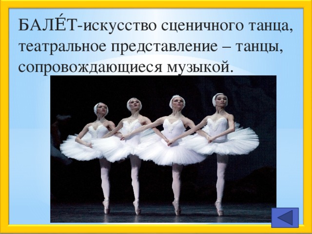 БАЛЕ́Т-искусство сценичного танца, театральное представление – танцы, сопровождающиеся музыкой.