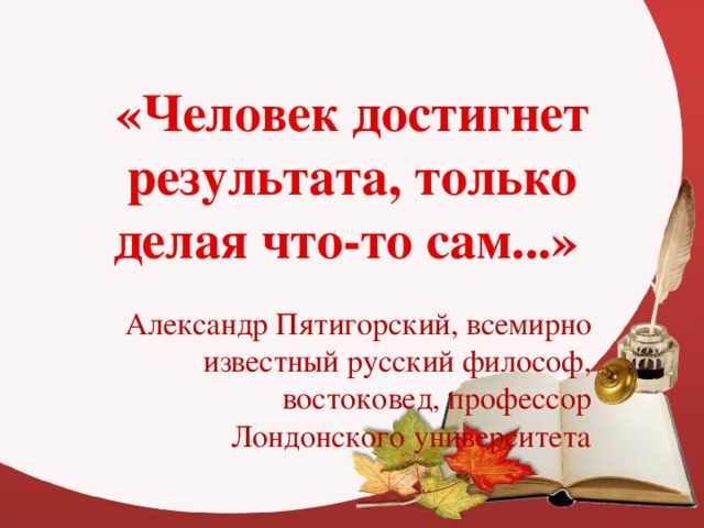 «Человек достигнет результата, только делая что-то сам...» Александр Пятигорский, всемирно известный русский философ, востоковед, профессор Лондонского университета