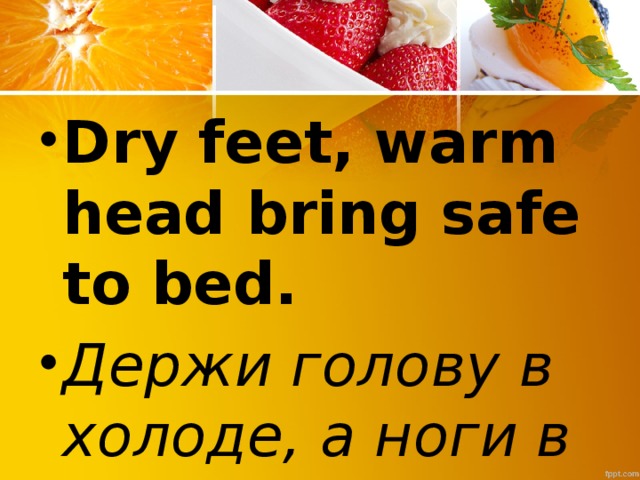 Dry feet, warm head bring safe to bed. Держи голову в холоде, а ноги в тепле.