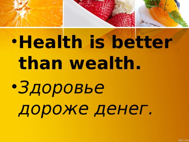 Health is better than wealth. Здоровье дороже денег.