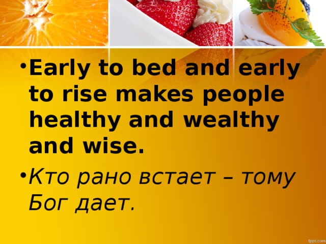 Early to bed and early to rise makes people healthy and wealthy and wise.  Кто рано встает – тому Бог дает.