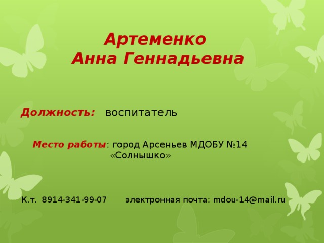 Артеменко  Анна Геннадьевна Должность: воспитатель Место работы : город Арсеньев МДОБУ №14 «Солнышко» К.т. 8914-341-99-07 электронная почта: mdou-14@mail.ru