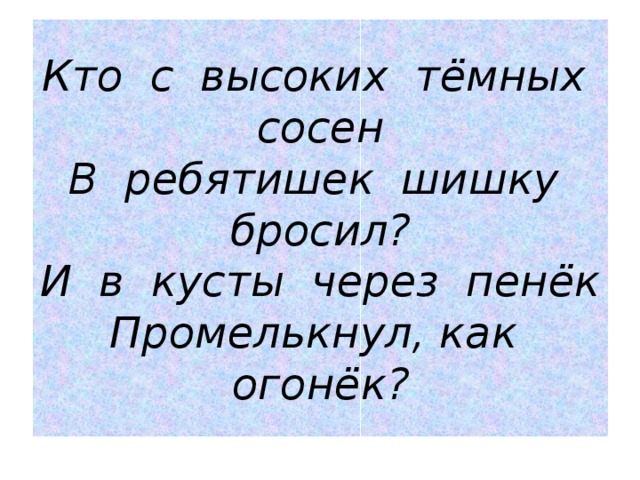 Кто с высоких тёмных сосен  В ребятишек шишку бросил?  И в кусты через пенёк  Промелькнул, как огонёк?