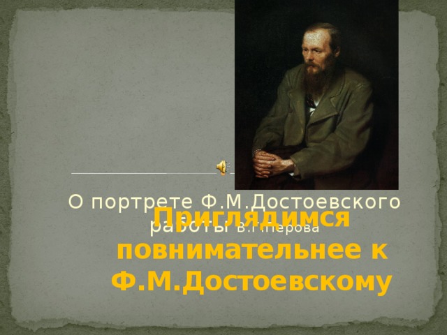 О портрете Ф.М.Достоевского работы В.Г.Перова Приглядимся повнимательнее к Ф.М.Достоевскому