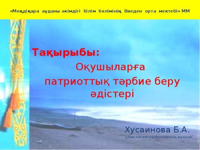 «Меңдіқара ауданы әкімдігі білім бөлімінің Введен орта мектебі» ММ    Тақырыбы:  Оқушыларға патриоттық тәрбие беру әдістері Хусаинова Б.А. қазақ тілі мен әдебиет пәнінің мұғалімі