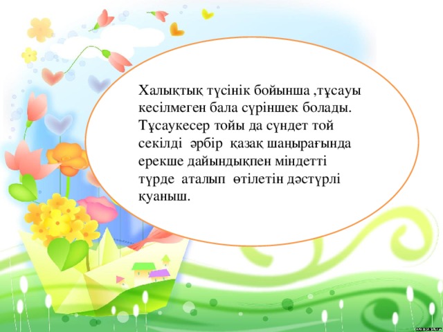 Халықтық түсінік бойынша ,тұсауы кесілмеген бала сүріншек болады. Тұсаукесер тойы да сүндет той секілді әрбір қазақ шаңырағында ерекше дайындықпен міндетті түрде аталып өтілетін дәстүрлі қуаныш.