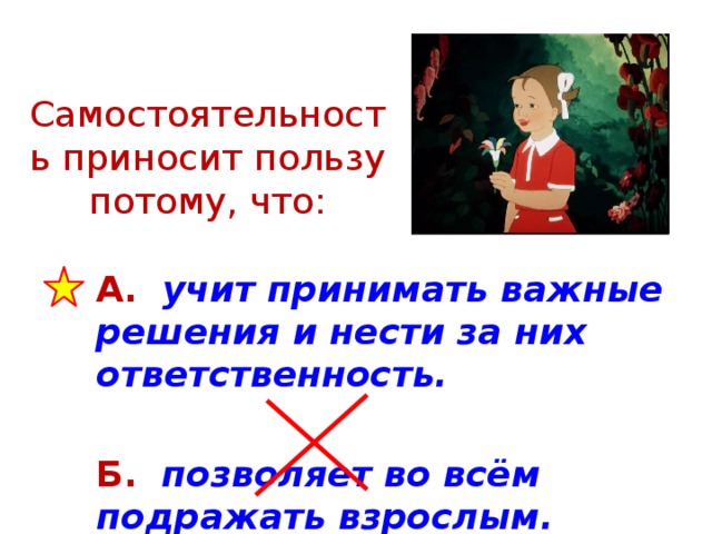 Самостоятельность приносит пользу потому, что: А. учит принимать важные решения и нести за них ответственность.  Б. позволяет во всём подражать взрослым.