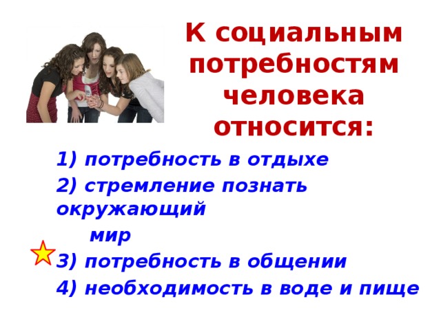 К социальным потребностям человека относится: 1) потребность в отдыхе 2) стремление познать окружающий  мир 3) потребность в общении 4) необходимость в воде и пище