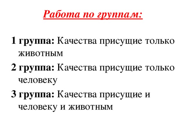 Работа по группам:   1 группа: Качества присущие только животным 2 группа: Качества присущие только человеку 3 группа: Качества присущие и человеку и животным